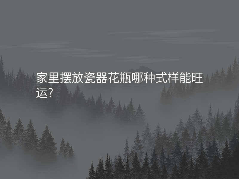 家里摆放瓷器花瓶哪种式样能旺运?