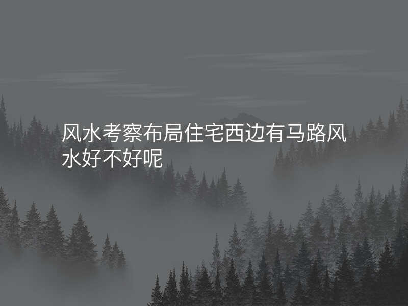 风水考察布局住宅西边有马路风水好不好呢