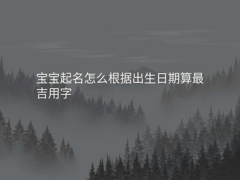 宝宝起名怎么根据出生日期算最吉用字