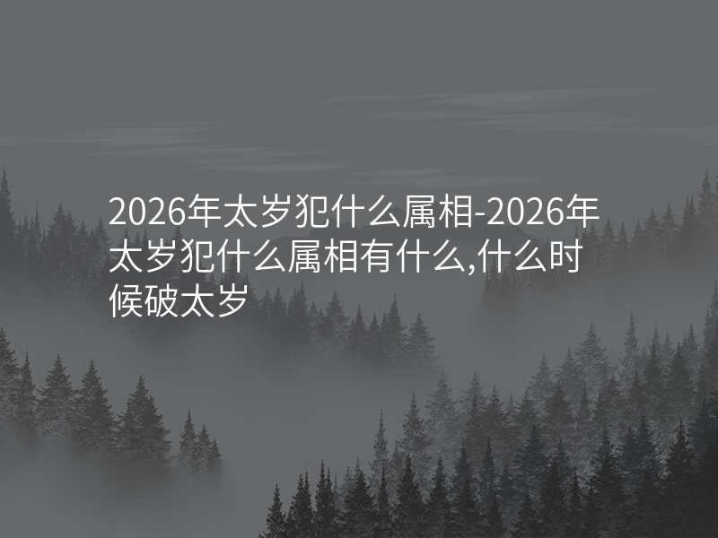 2026年太岁犯什么属相-2026年太岁犯什么属相有什么,什么时候破太岁