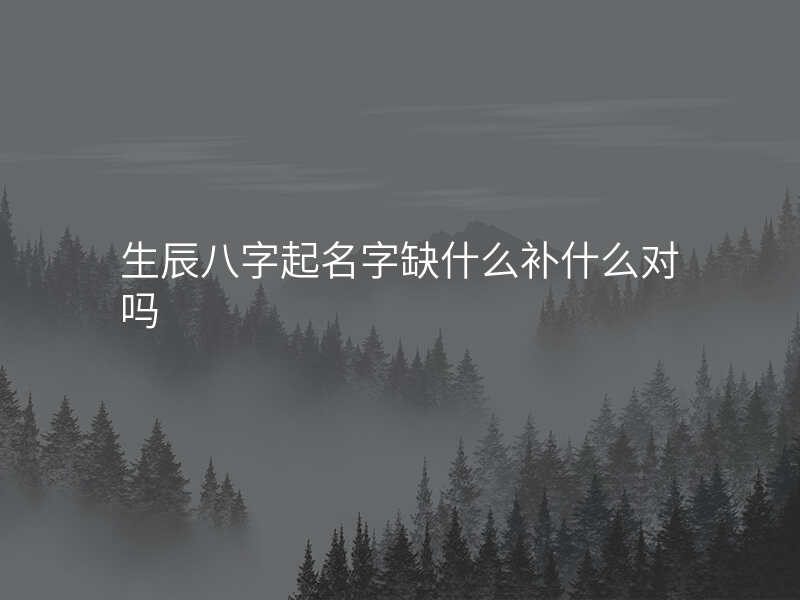 生辰八字起名字缺什么补什么对吗