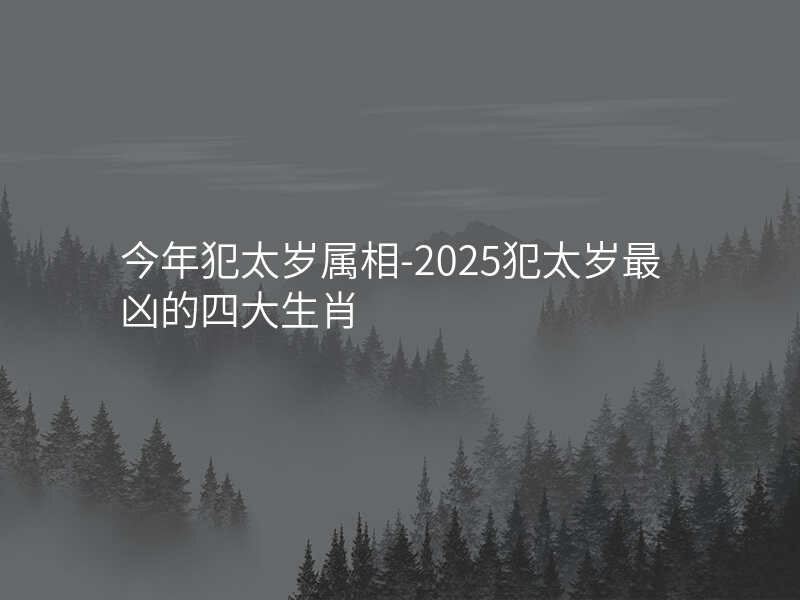 今年犯太岁属相-2025犯太岁最凶的四大生肖
