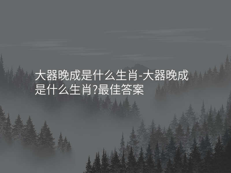 大器晚成是什么生肖-大器晚成是什么生肖?最佳答案