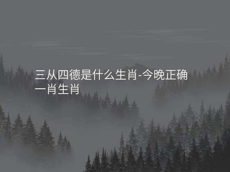 三从四德是什么生肖-今晚正确一肖生肖