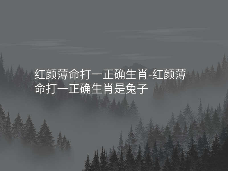 红颜薄命打一正确生肖-红颜薄命打一正确生肖是兔子