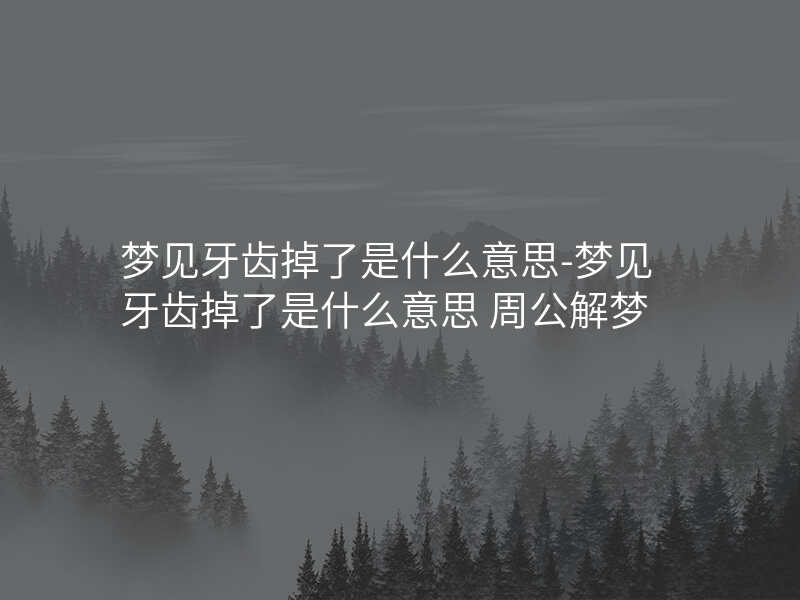 梦见牙齿掉了是什么意思-梦见牙齿掉了是什么意思 周公解梦