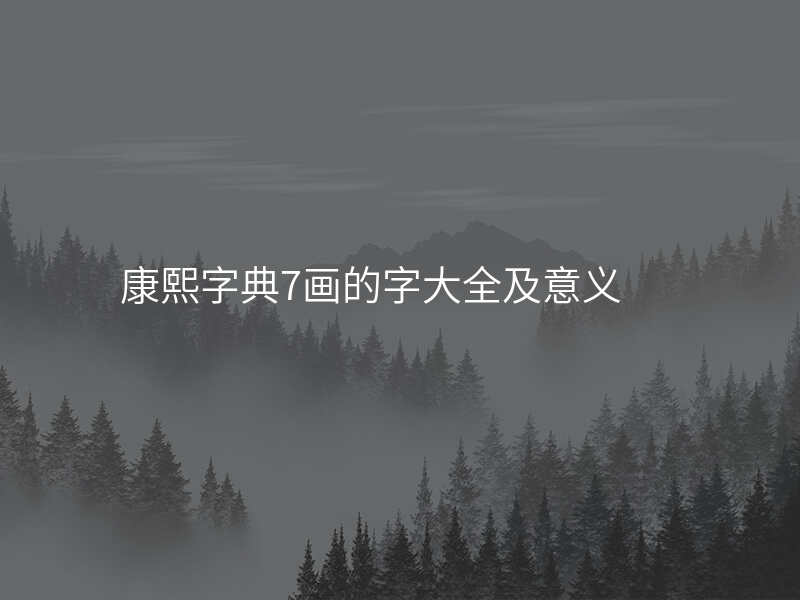 康熙字典7画的字大全及意义