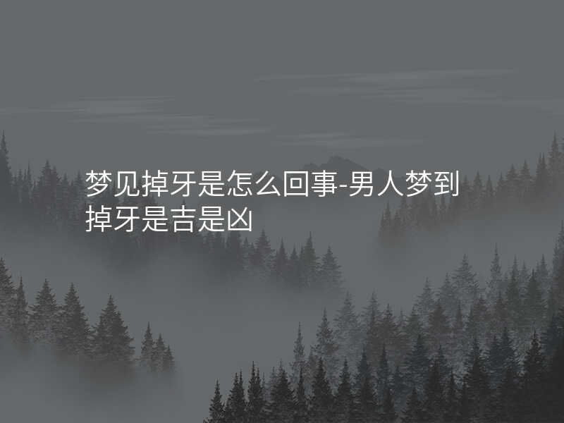 梦见掉牙是怎么回事-男人梦到掉牙是吉是凶