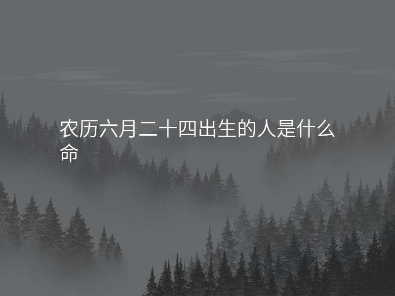 农历六月二十四出生的人是什么命