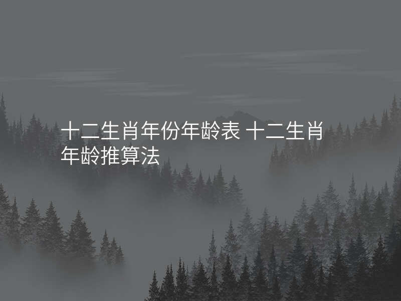 十二生肖年份年龄表 十二生肖年龄推算法
