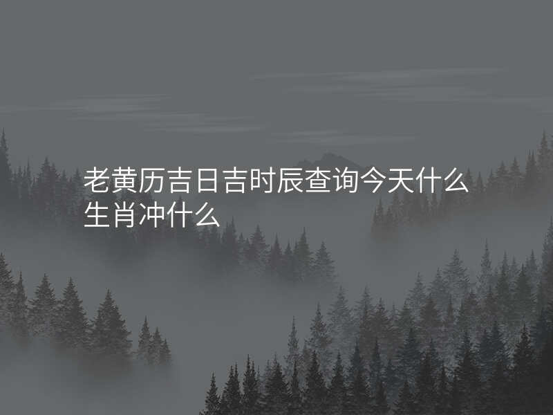 老黄历吉日吉时辰查询今天什么生肖冲什么