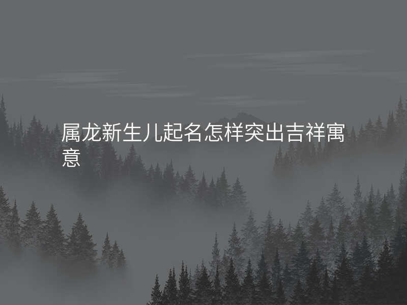 属龙新生儿起名怎样突出吉祥寓意