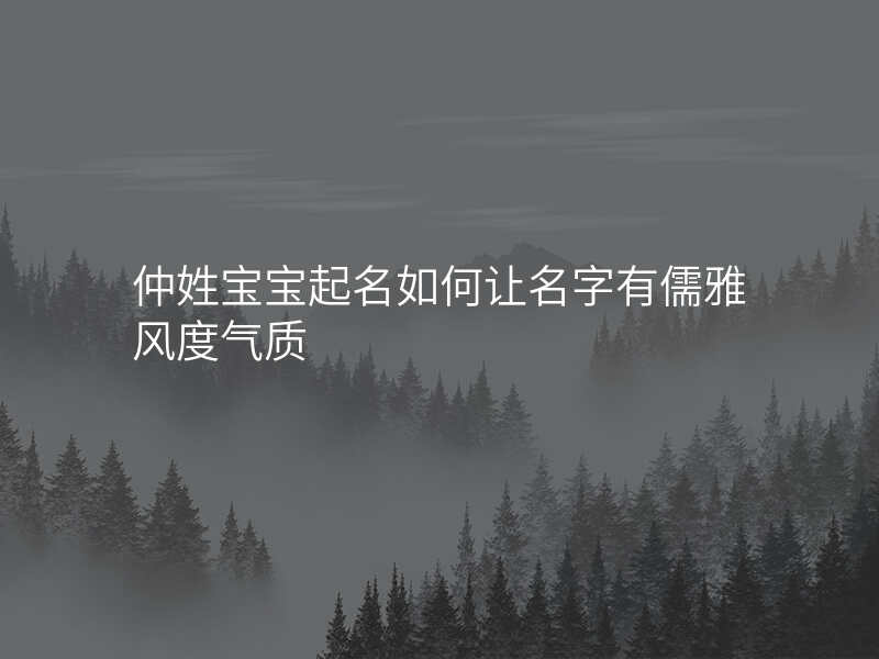 仲姓宝宝起名如何让名字有儒雅风度气质