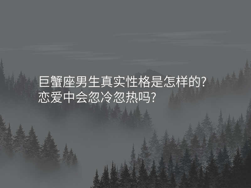 巨蟹座男生真实性格是怎样的?恋爱中会忽冷忽热吗?