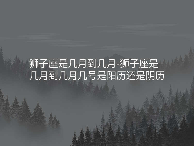 狮子座是几月到几月-狮子座是几月到几月几号是阳历还是阴历