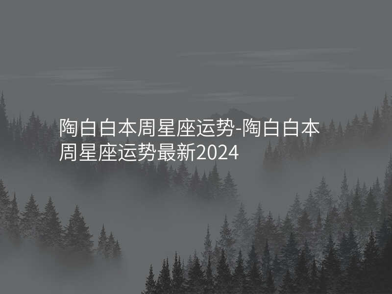 陶白白本周星座运势-陶白白本周星座运势最新2024