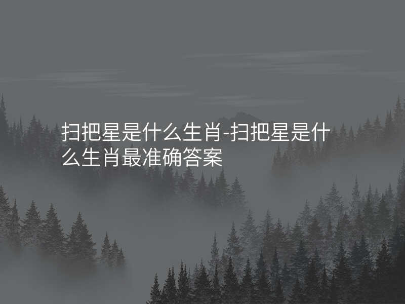 扫把星是什么生肖-扫把星是什么生肖最准确答案