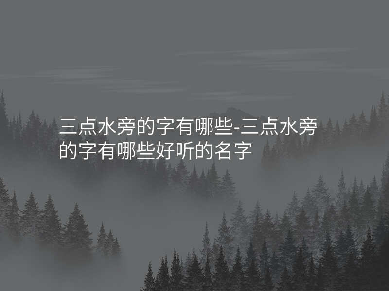 三点水旁的字有哪些-三点水旁的字有哪些好听的名字