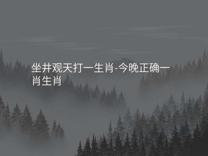 坐井观天打一生肖-今晚正确一肖生肖
