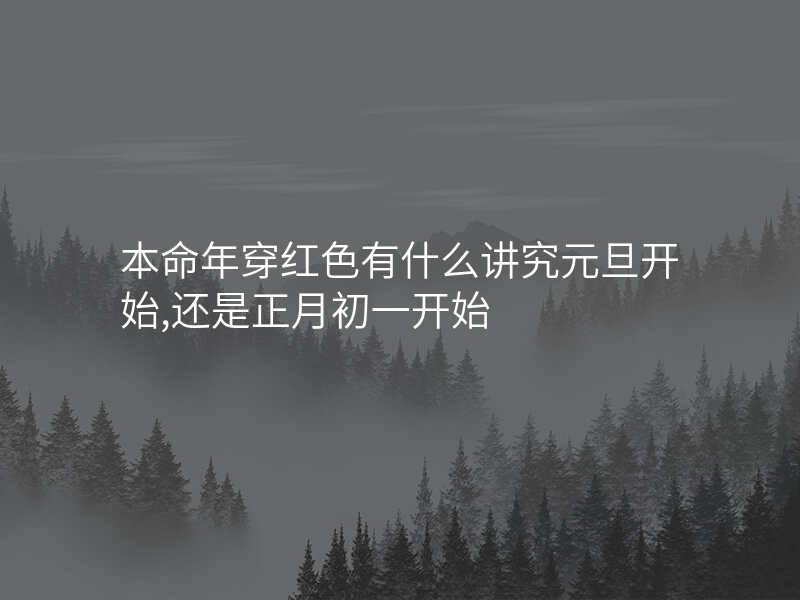 本命年穿红色有什么讲究元旦开始,还是正月初一开始