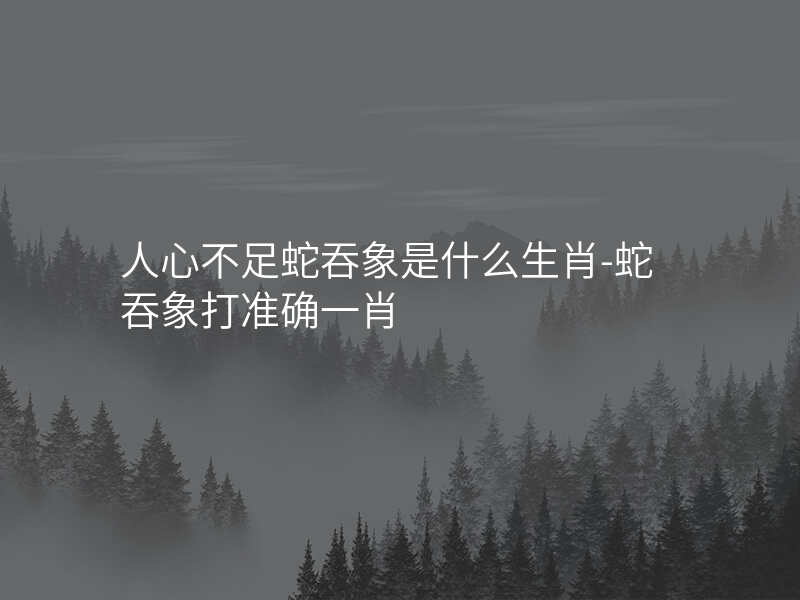 人心不足蛇吞象是什么生肖-蛇吞象打准确一肖