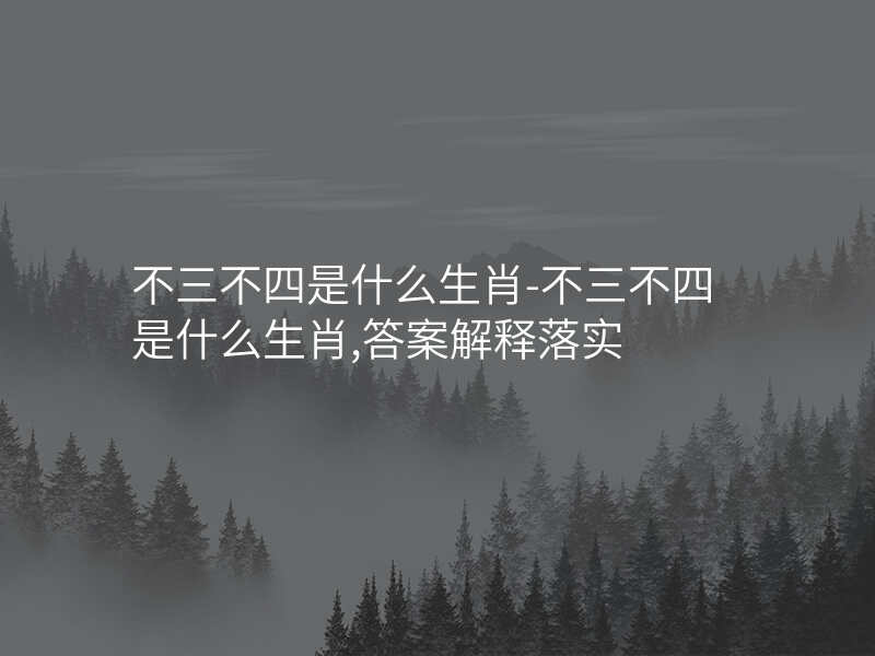 不三不四是什么生肖-不三不四是什么生肖,答案解释落实