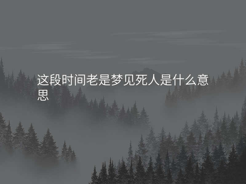 这段时间老是梦见死人是什么意思