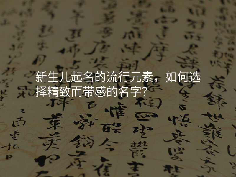新生儿起名的流行元素,如何选择精致而带感的名字?