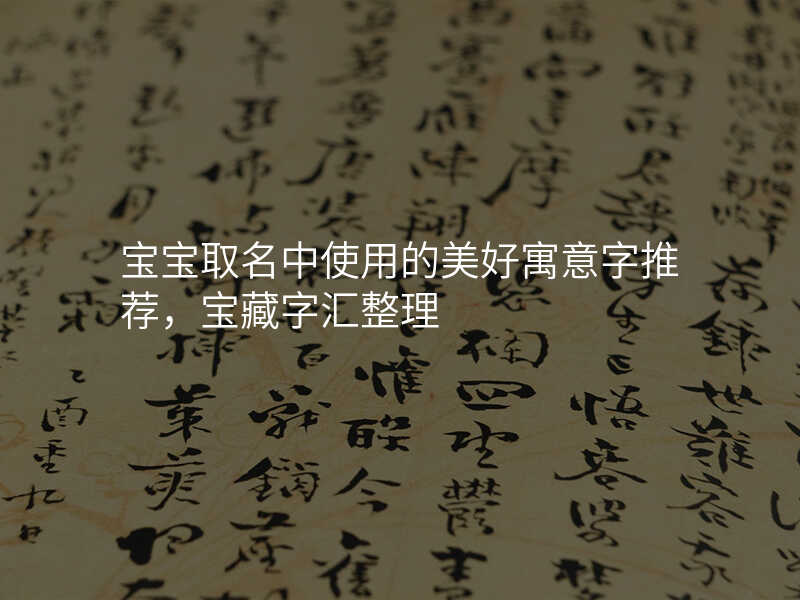宝宝取名中使用的美好寓意字推荐,宝藏字汇整理