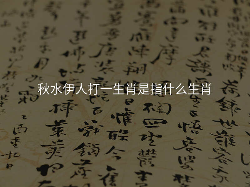 秋水伊人打一生肖是指什么生肖