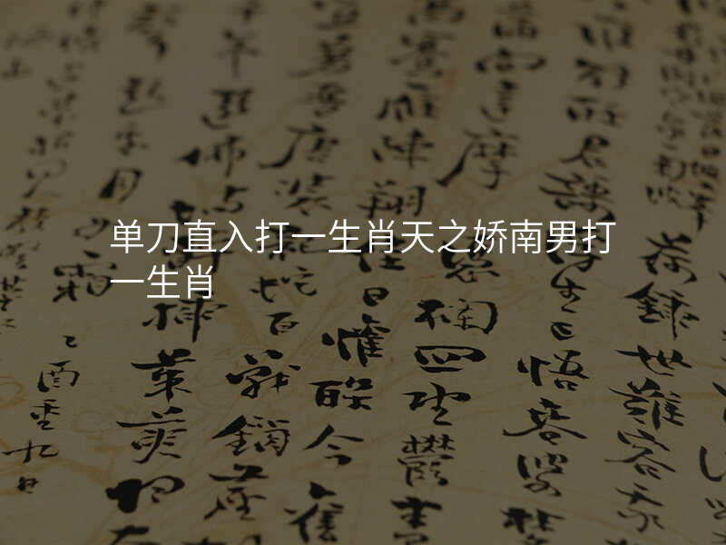 单刀直入打一生肖天之娇南男打一生肖