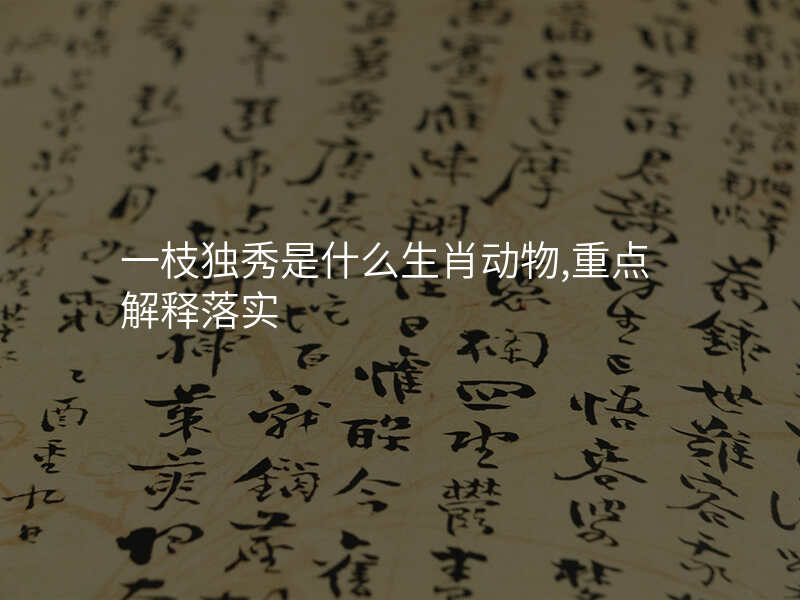 一枝独秀是什么生肖动物,重点解释落实