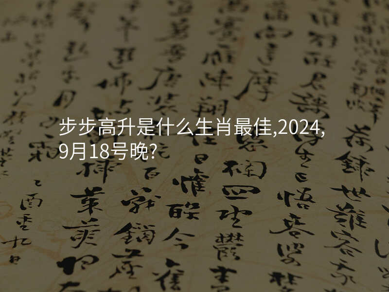 步步高升是什么生肖最佳,2024,9月18号晚?