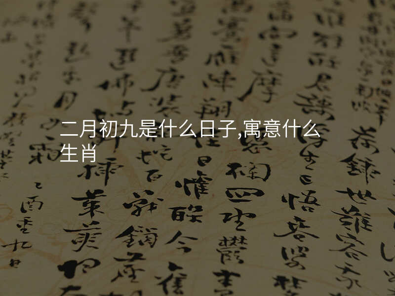 二月初九是什么日子,寓意什么生肖