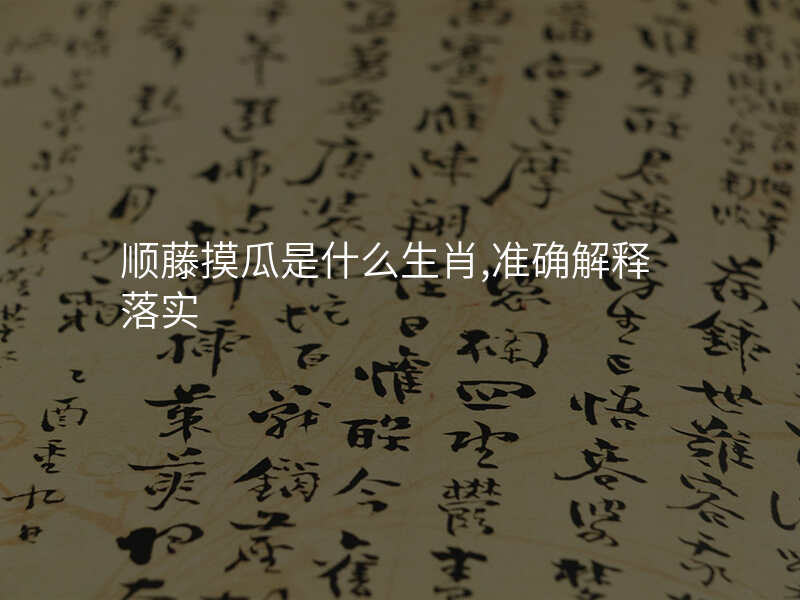 顺藤摸瓜是什么生肖,准确解释落实