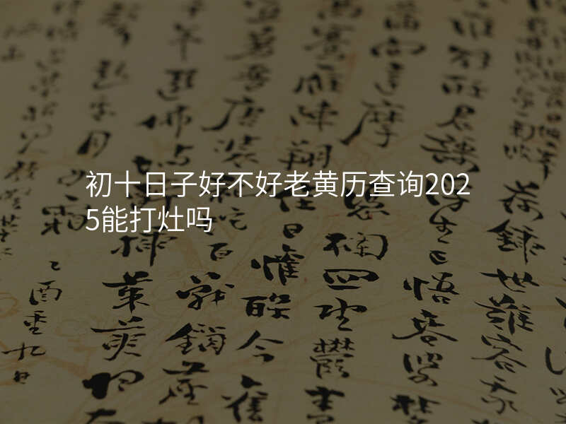 初十日子好不好老黄历查询2025能打灶吗