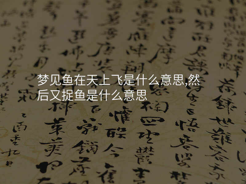 梦见鱼在天上飞是什么意思,然后又捉鱼是什么意思