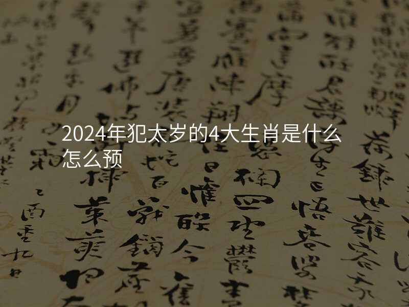 2024年犯太岁的4大生肖是什么怎么预