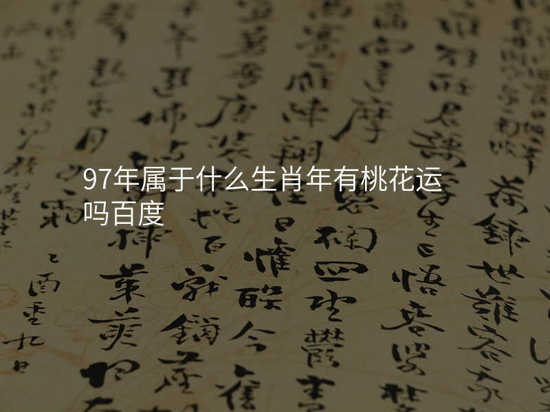 97年属于什么生肖年有桃花运吗百度