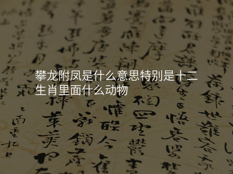 攀龙附凤是什么意思特别是十二生肖里面什么动物