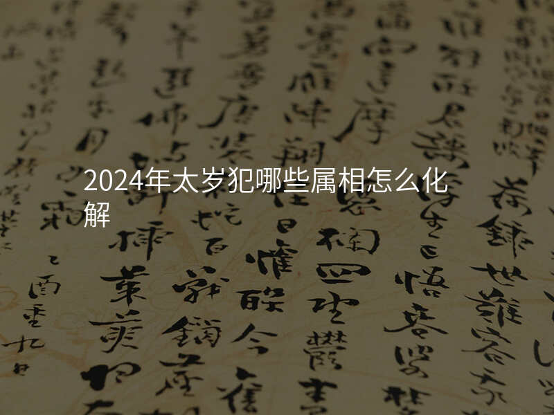 2024年太岁犯哪些属相怎么化解