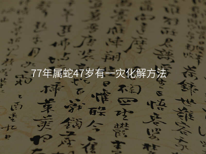 77年属蛇47岁有一灾化解方法