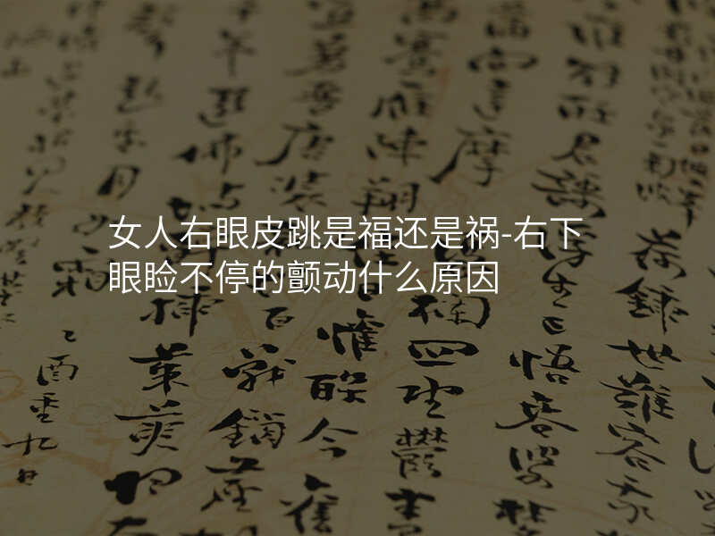 女人右眼皮跳是福还是祸-右下眼睑不停的颤动什么原因