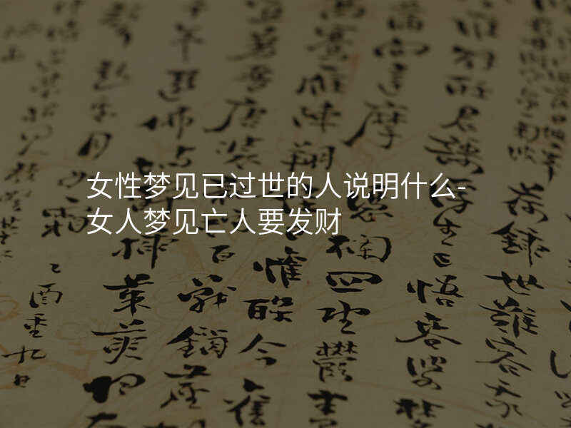 女性梦见已过世的人说明什么-女人梦见亡人要发财