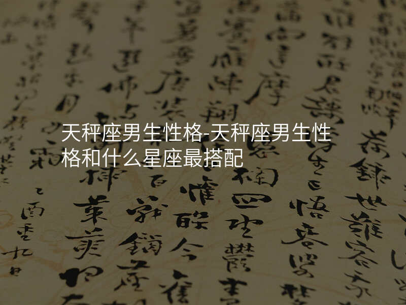 天秤座男生性格-天秤座男生性格和什么星座最搭配