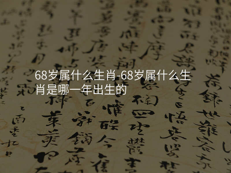 68岁属什么生肖-68岁属什么生肖是哪一年出生的