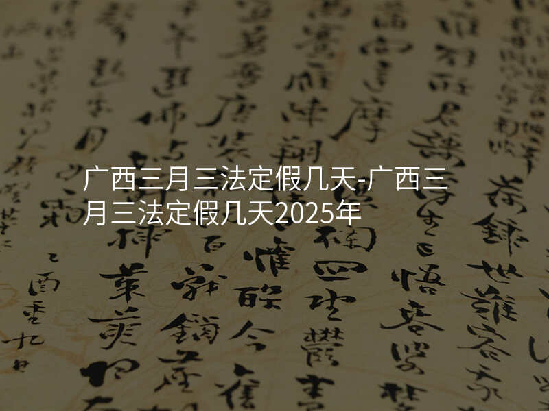 广西三月三法定假几天-广西三月三法定假几天2025年