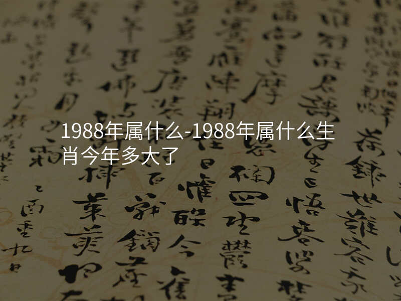 1988年属什么-1988年属什么生肖今年多大了