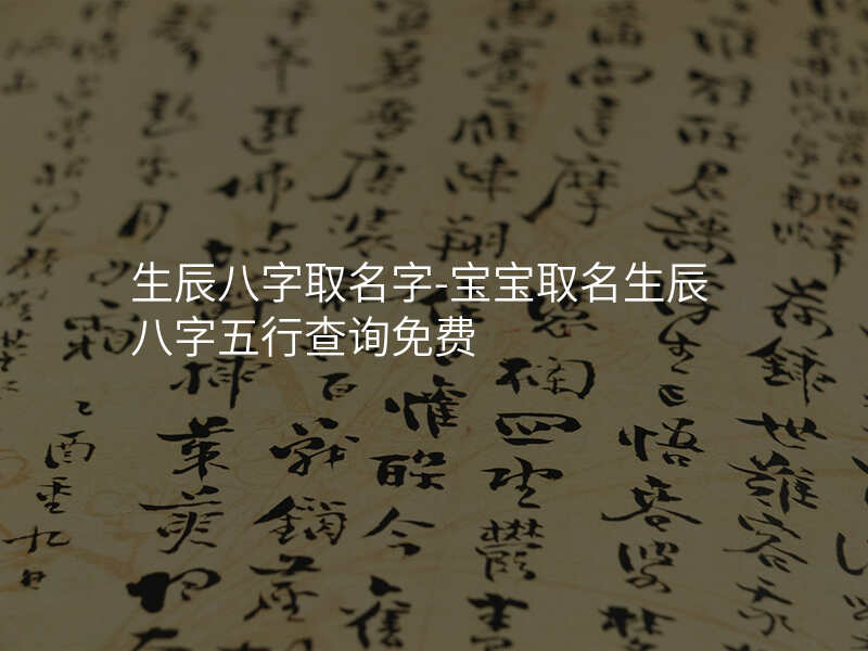 生辰八字取名字-宝宝取名生辰八字五行查询免费