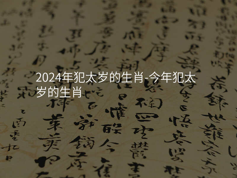 2024年犯太岁的生肖-今年犯太岁的生肖